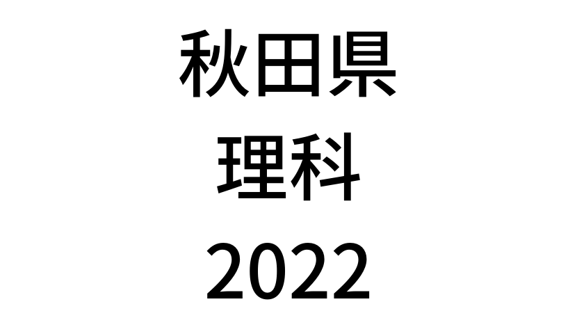 【2022(令和4年)】秋田県公立高校入試「理科」の過去問題・解答(答え)・詳しい解説を全て公開！