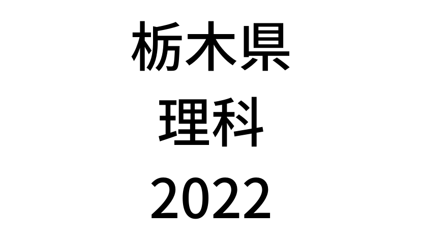 【2022(令和4年)】栃木県公立高校入試「理科」の過去問題・解答(答え)・詳しい解説を全て公開！
