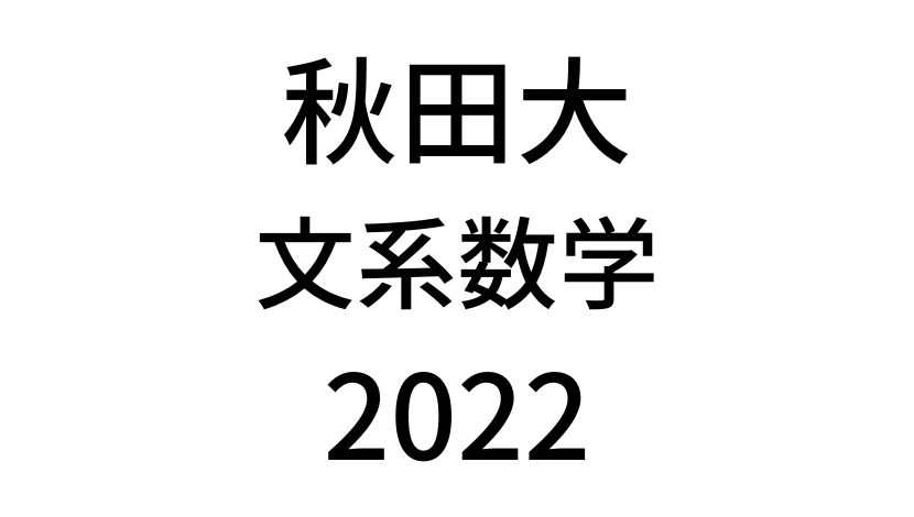【2022(令和4年)】秋田大学入試文系数学の過去問題・詳しい解説・解答(答え)を全て公開！