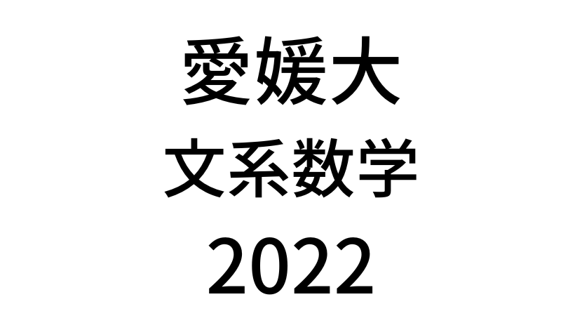 【2022(令和4年)】愛媛大学入試文系数学の過去問題・詳しい解説・解答(答え)を全て公開！