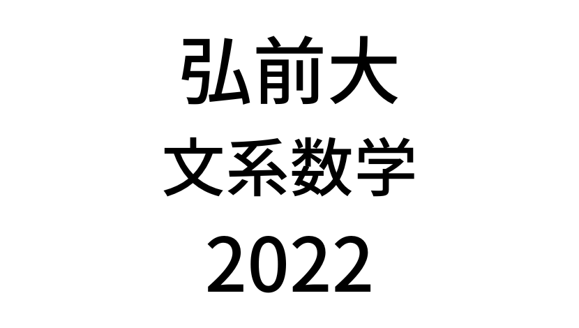 【2022(令和4年)】弘前大学入試文系数学の過去問題・詳しい解説・解答(答え)を全て公開！