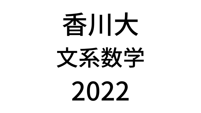 【2022(令和4年)】香川大学入試文系数学の過去問題・詳しい解説・解答(答え)を全て公開！