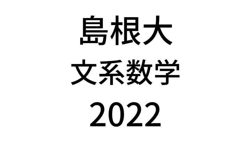 【2022(令和4年)】島根大学入試文系数学の過去問題・詳しい解説・解答(答え)を全て公開！
