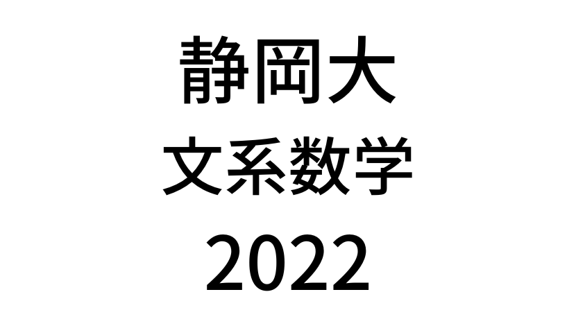 【2022(令和4年)】静岡大学入試文系数学の過去問題・詳しい解説・解答(答え)を全て公開！