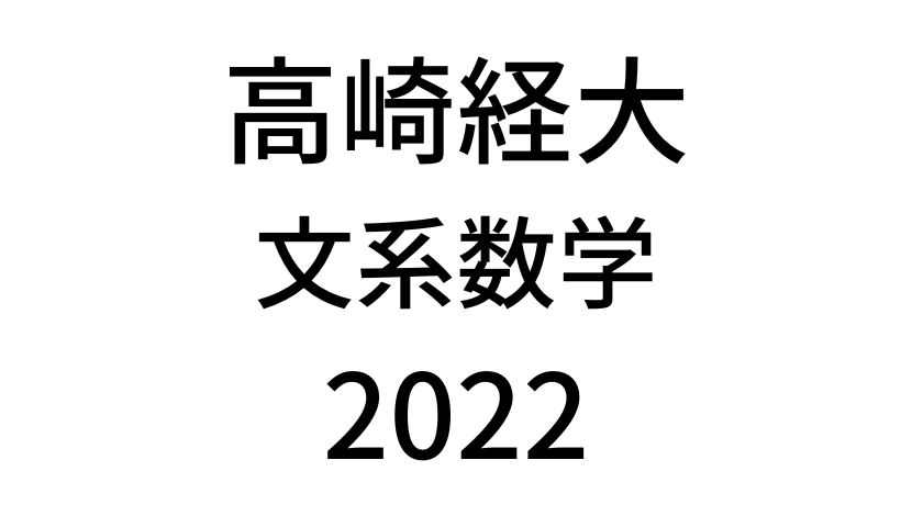 【2022(令和4年)】高崎経済大学入試文系数学の過去問題・詳しい解説・解答(答え)を全て公開！