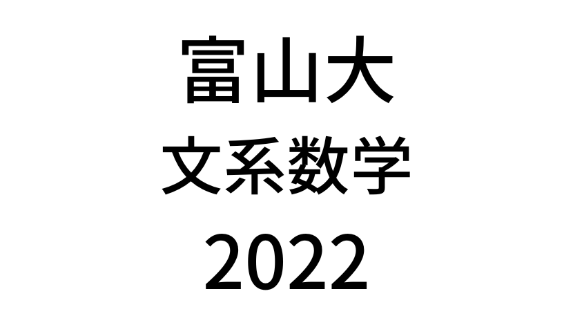 【2022(令和4年)】富山大学入試文系数学の過去問題・詳しい解説・解答(答え)を全て公開！