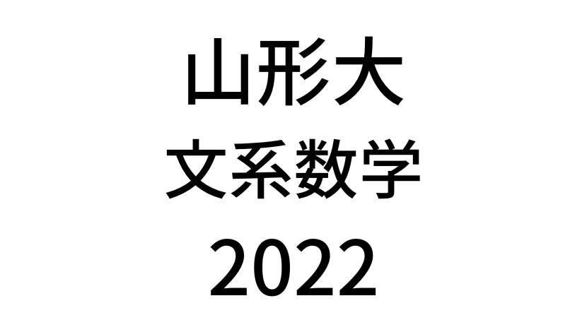 【2022(令和4年)】山形大学入試文系数学の過去問題・詳しい解説・解答(答え)を全て公開！