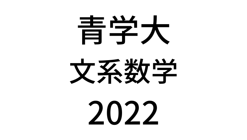 【2022(令和4年)】青山学院大学(全学部)「文系数学」入試過去問題・詳しい解説・解答(答え)を全て公開！