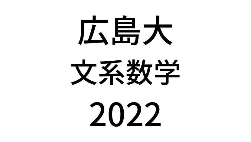 【2022(令和4年)】広島大学入試文系数学の過去問題・詳しい解説・解答(答え)を全て公開！