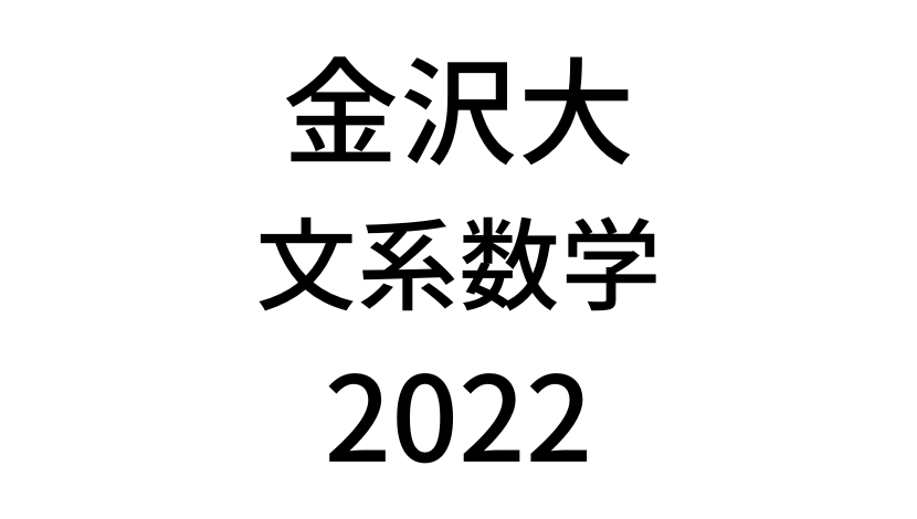 【2022(令和4年)】金沢大学入試文系数学の過去問題・詳しい解説・解答(答え)を全て公開！