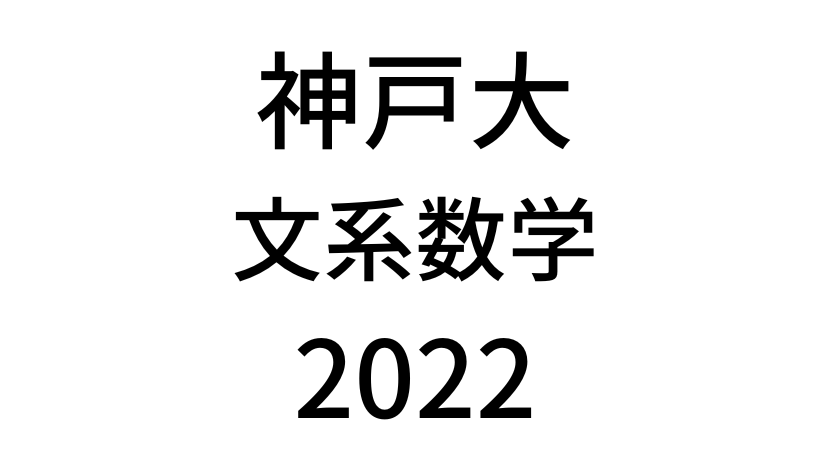 【2022(令和4年)】神戸大学入試文系数学の過去問題・詳しい解説・解答(答え)を全て公開！