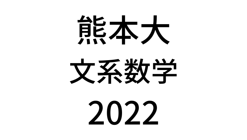 【2022(令和4年)】熊本大学入試文系数学の過去問題・詳しい解説・解答(答え)を全て公開！