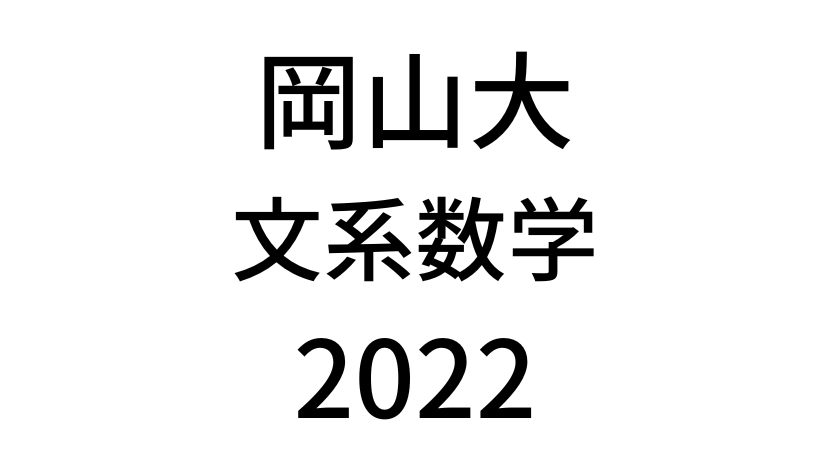 【2022(令和4年)】岡山大学入試文系数学の過去問題・詳しい解説・解答(答え)を全て公開！