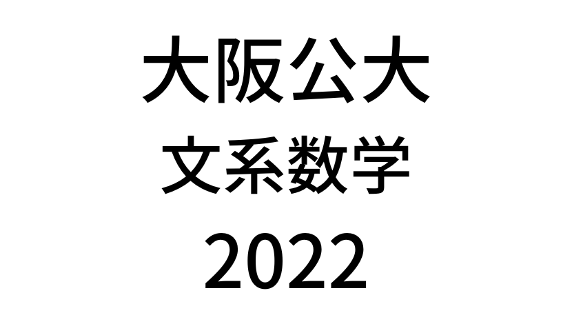 【2022(令和4年)】大阪公立大学入試文系数学の過去問題・詳しい解説・解答(答え)を全て公開！
