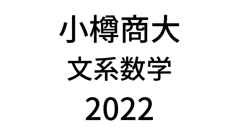 【2022(令和4年)】小樽商科大学入試文系数学の過去問題・詳しい解説・解答(答え)を全て公開！
