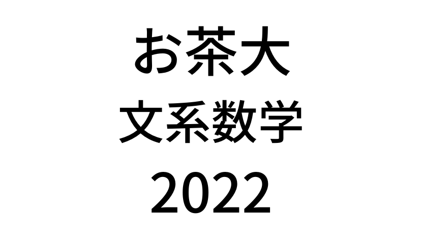 【2022(令和4年)】お茶の水女子大学入試文系数学の過去問題・詳しい解説・解答(答え)を全て公開！
