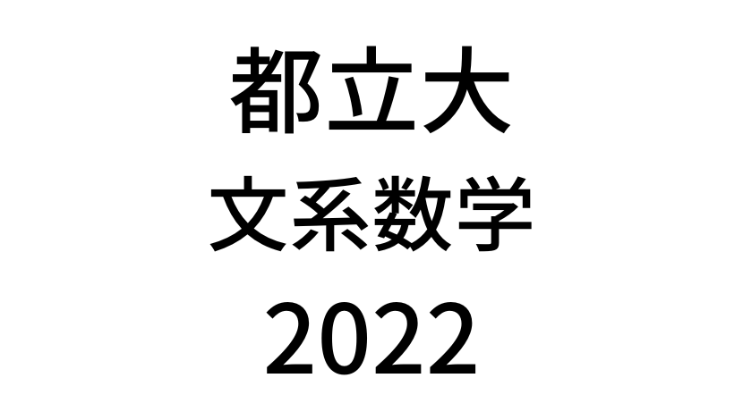 【2022(令和4年)】東京都立大学入試文系数学の過去問題・詳しい解説・解答(答え)を全て公開！