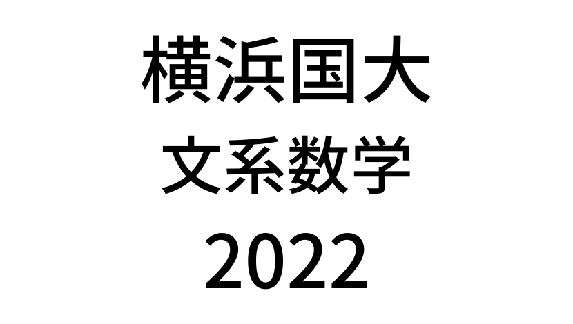 【2022(令和4年)】横浜国立大学入試文系数学の過去問題・詳しい解説・解答(答え)を全て公開！